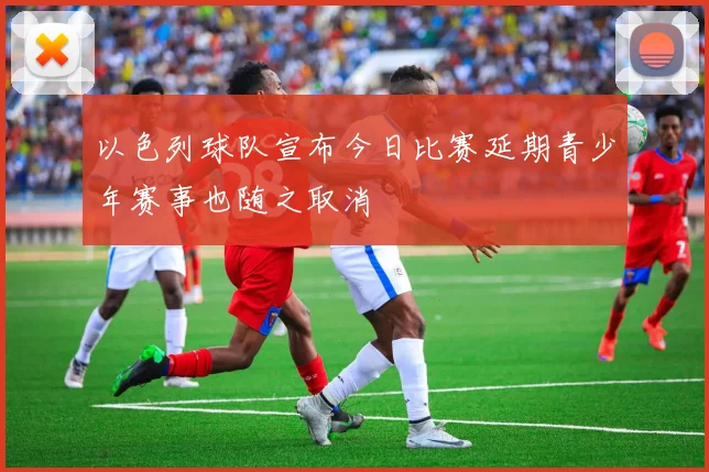 以色列球队宣布今日比赛延期青少年赛事也随之取消