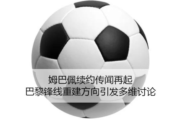 姆巴佩续约传闻再起 巴黎锋线重建方向引发多维讨论
