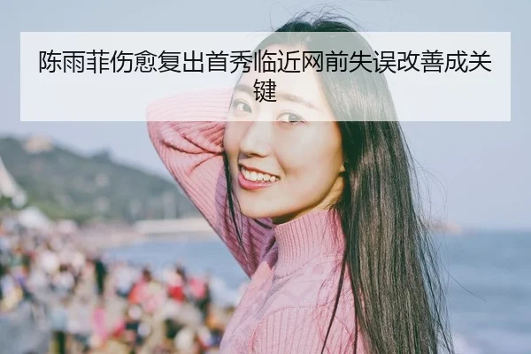 陈雨菲伤愈复出首秀临近网前失误改善成关键