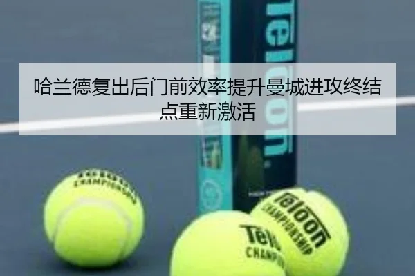 哈兰德复出后门前效率提升曼城进攻终结点重新激活