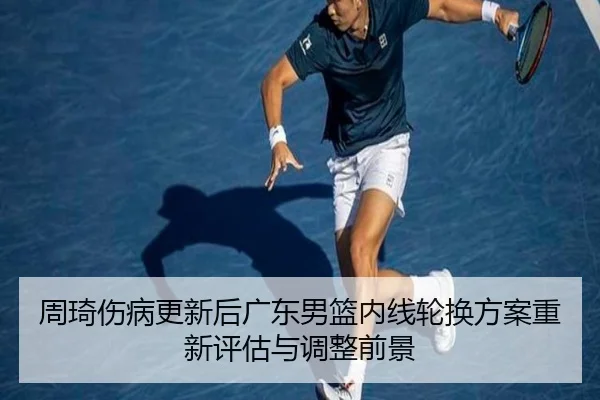 周琦伤病更新后广东男篮内线轮换方案重新评估与调整前景