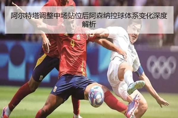 阿尔特塔调整中场站位后阿森纳控球体系变化深度解析
