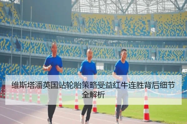 维斯塔潘英国站轮胎策略受益红牛连胜背后细节全解析